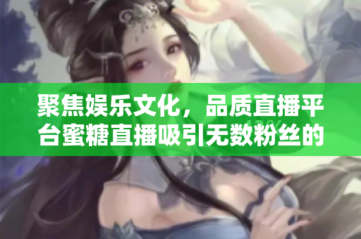 聚焦娱乐文化，品质直播平台蜜糖直播吸引无数粉丝的背后