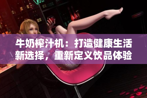 牛奶榨汁机：打造健康生活新选择，重新定义饮品体验