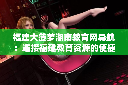 福建大菠萝湖南教育网导航：连接福建教育资源的便捷指南