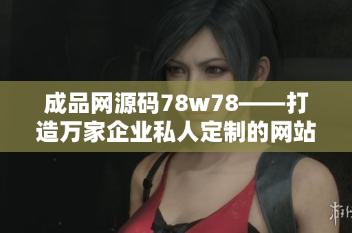 成品网源码78w78——打造万家企业私人定制的网站源码