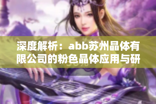 深度解析：abb苏州晶体有限公司的粉色晶体应用与研发现状