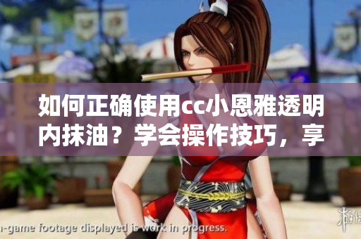 如何正确使用cc小恩雅透明内抹油？学会操作技巧，享受护理乐趣
