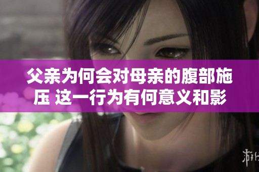 父亲为何会对母亲的腹部施压 这一行为有何意义和影响 深度解析