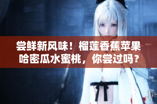 尝鲜新风味！榴莲香蕉苹果哈密瓜水蜜桃，你尝过吗？