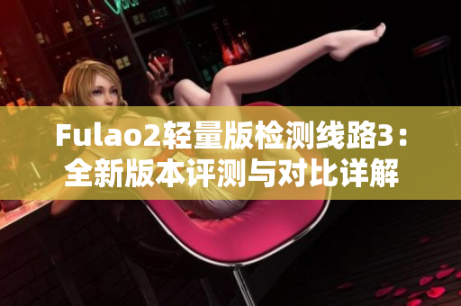 Fulao2轻量版检测线路3：全新版本评测与对比详解