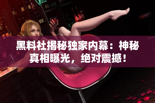 黑料社揭秘独家内幕：神秘真相曝光，绝对震撼！