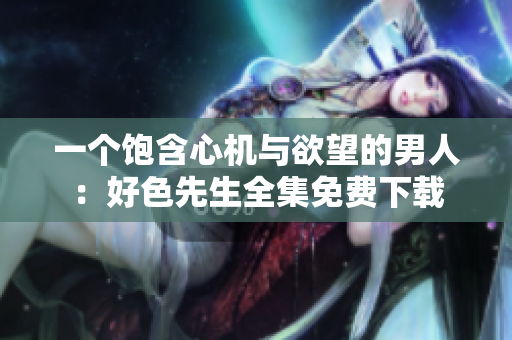 一个饱含心机与欲望的男人：好色先生全集免费下载