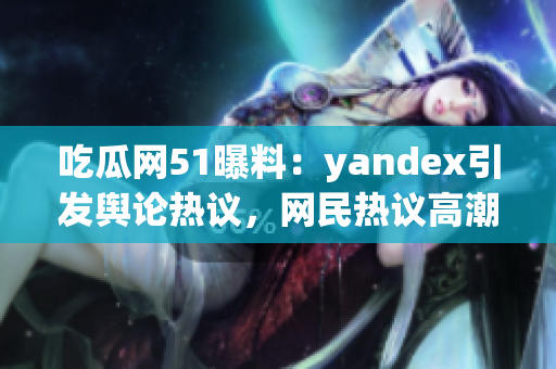 吃瓜网51曝料：yandex引发舆论热议，网民热议高潮！