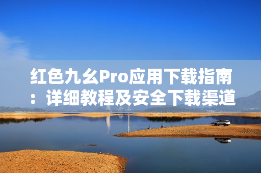 红色九幺Pro应用下载指南：详细教程及安全下载渠道推荐