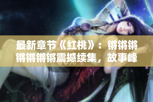 最新章节《红桃》：锵锵锵锵锵锵锵震撼续集，故事峰回路转，情感纠葛跌宕起伏