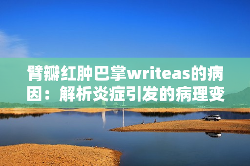 臂瓣红肿巴掌writeas的病因：解析炎症引发的病理变化