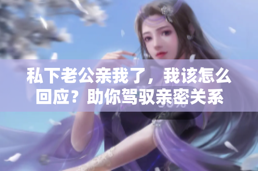 私下老公亲我了，我该怎么回应？助你驾驭亲密关系