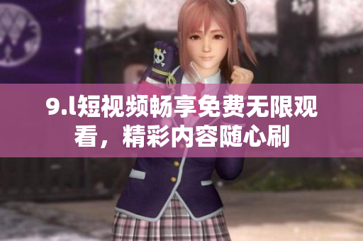 9.l短视频畅享免费无限观看，精彩内容随心刷