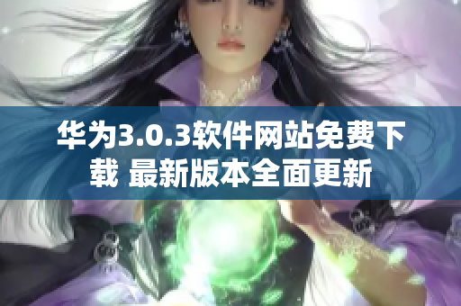 华为3.0.3软件网站免费下载 最新版本全面更新