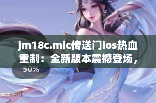 jm18c.mic传送门ios热血重制：全新版本震撼登场，激战再度释放！