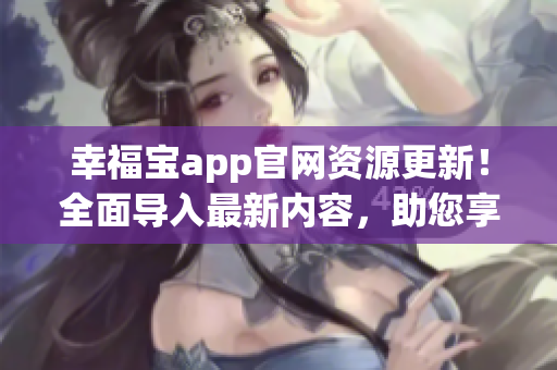 幸福宝app官网资源更新！全面导入最新内容，助您享受更多幸福时光