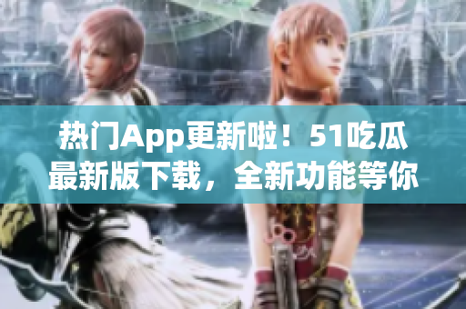 热门App更新啦！51吃瓜最新版下载，全新功能等你体验