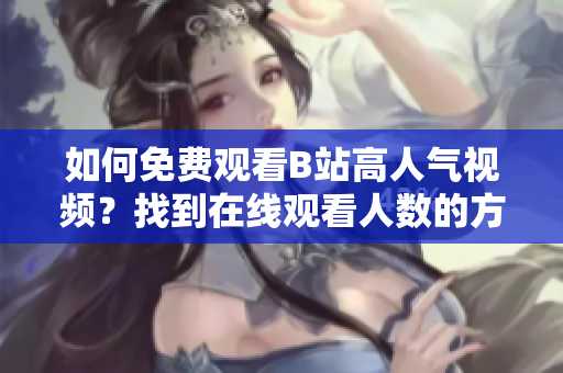 如何免费观看B站高人气视频？找到在线观看人数的方法揭秘