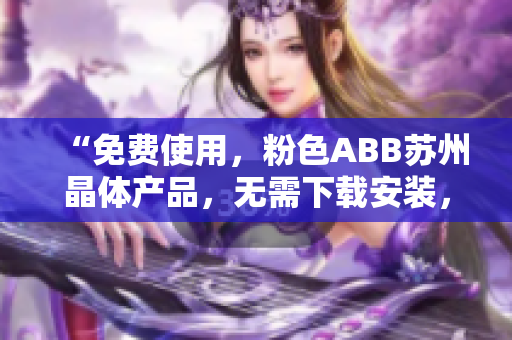 “免费使用，粉色ABB苏州晶体产品，无需下载安装，让您轻松体验”
