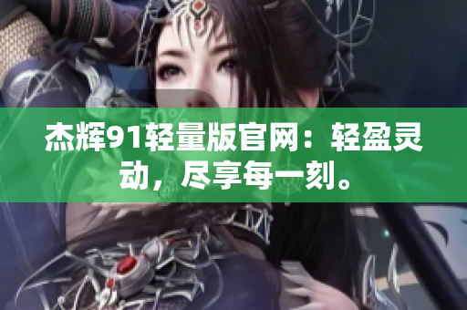 杰辉91轻量版官网：轻盈灵动，尽享每一刻。