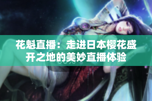 花魁直播：走进日本樱花盛开之地的美妙直播体验