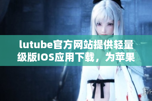 lutube官方网站提供轻量级版IOS应用下载，为苹果用户提供便捷体验
