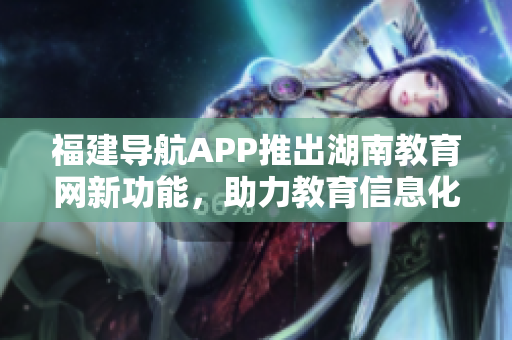 福建导航APP推出湖南教育网新功能，助力教育信息化发展