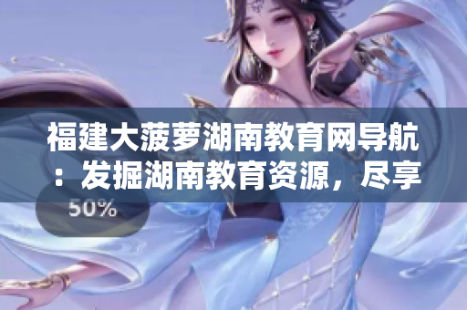 福建大菠萝湖南教育网导航：发掘湖南教育资源，尽享福建教育精华