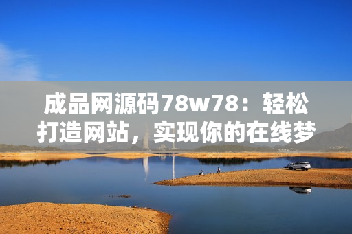 成品网源码78w78：轻松打造网站，实现你的在线梦想