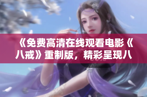 《免费高清在线观看电影《八戒》重制版，精彩呈现八戒的故事，想要了解更多，请点击观看》