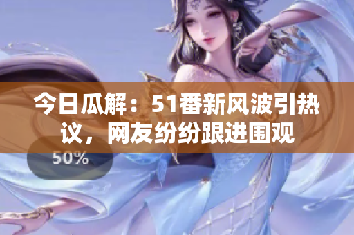 今日瓜解：51番新风波引热议，网友纷纷跟进围观