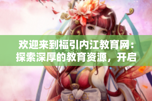欢迎来到福引内江教育网：探索深厚的教育资源，开启智慧成长之旅