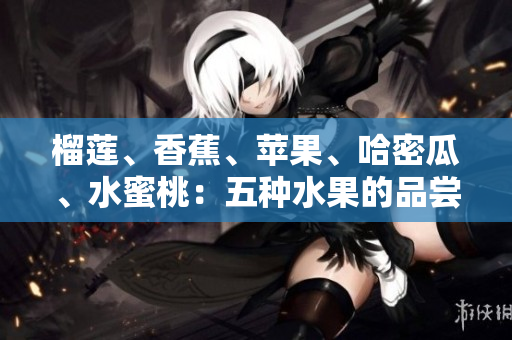 榴莲、香蕉、苹果、哈密瓜、水蜜桃：五种水果的品尝与营养价值