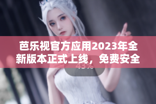 芭乐视官方应用2023年全新版本正式上线，免费安全下载正版客户端享受高清影视娱乐体验