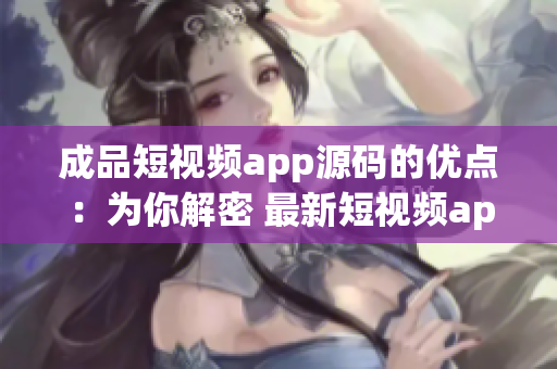 成品短视频app源码的优点：为你解密 最新短视频app源码，带你发现 全方位的优势
