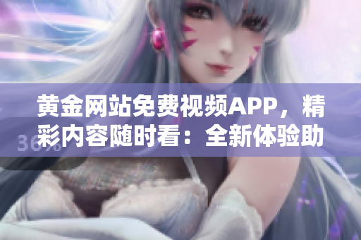 黄金网站免费视频APP，精彩内容随时看：全新体验助你畅享影视盛宴