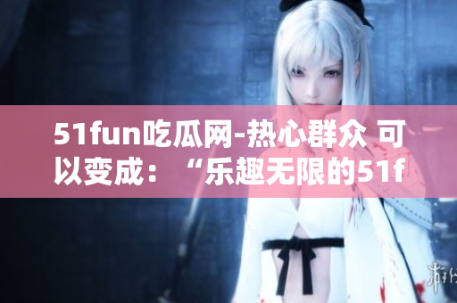 51fun吃瓜网-热心群众 可以变成：“乐趣无限的51fun吃瓜网-社区热情群众”