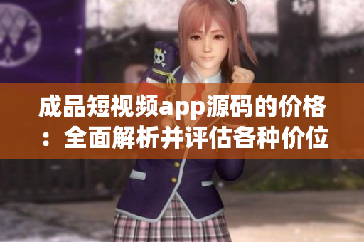 成品短视频app源码的价格：全面解析并评估各种价位，帮您选出适用的源码！