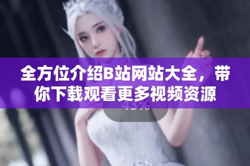 全方位介绍B站网站大全，带你下载观看更多视频资源