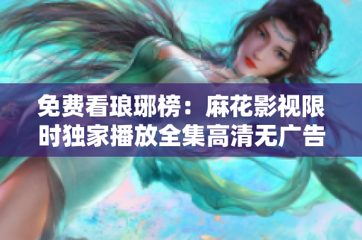 免费看琅琊榜：麻花影视限时独家播放全集高清无广告，精彩剧情尽收眼底