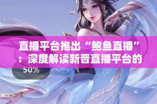 直播平台推出“鲍鱼直播”：深度解读新晋直播平台的特色和亮点