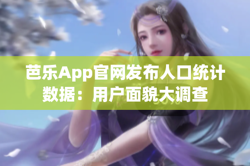 芭乐App官网发布人口统计数据：用户面貌大调查