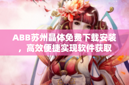 ABB苏州晶体免费下载安装，高效便捷实现软件获取