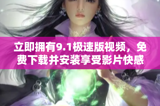 立即拥有9.1极速版视频，免费下载并安装享受影片快感