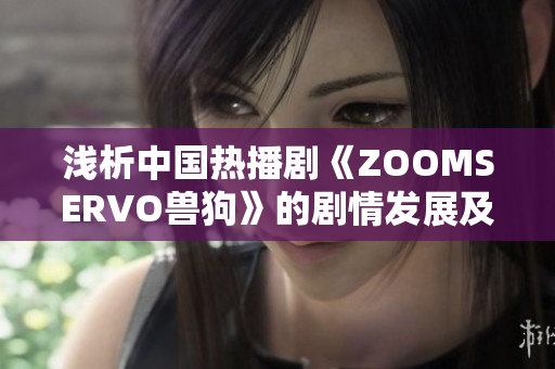 浅析中国热播剧《ZOOMSERVO兽狗》的剧情发展及深层内涵
