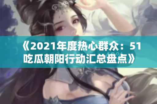 《2021年度热心群众：51吃瓜朝阳行动汇总盘点》