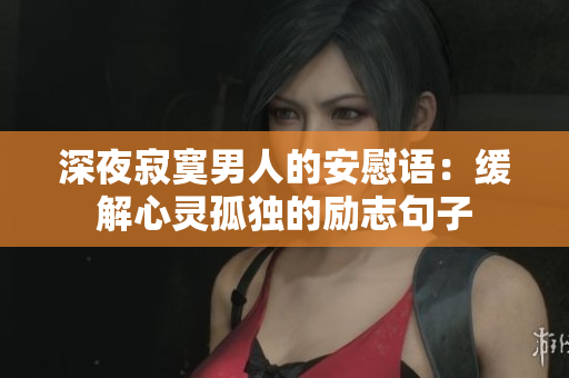 深夜寂寞男人的安慰语：缓解心灵孤独的励志句子