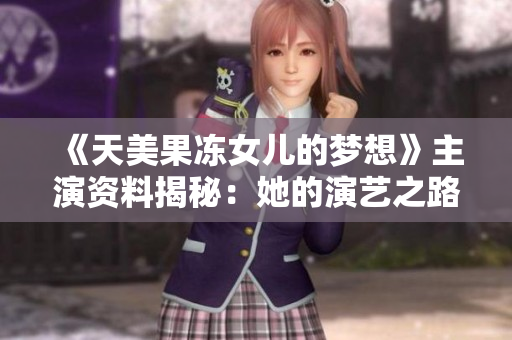 《天美果冻女儿的梦想》主演资料揭秘：她的演艺之路与成长故事