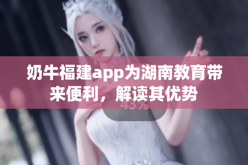 奶牛福建app为湖南教育带来便利，解读其优势