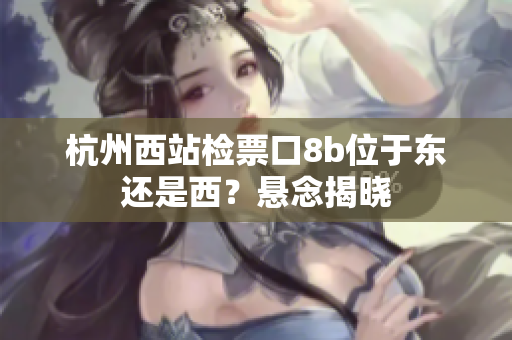 杭州西站检票口8b位于东还是西？悬念揭晓